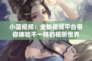 小藍(lán)視頻：全新視頻平臺(tái)帶你體驗(yàn)不一樣的視聽(tīng)世界