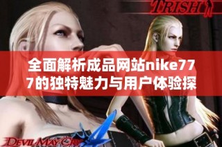 全面解析成品網(wǎng)站nike777的獨特魅力與用戶體驗探索