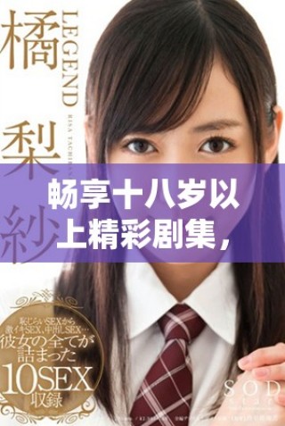 暢享十八歲以上精彩劇集，完全免費(fèi)觀看不再有煩惱