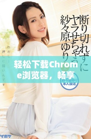 輕松下載Chrome瀏覽器，暢享上網(wǎng)沖浪的全新體驗