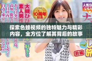 探索色蜂視頻的獨(dú)特魅力與精彩內(nèi)容，全方位了解其背后的故事