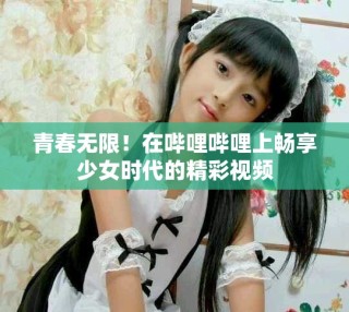青春無限！在嗶哩嗶哩上暢享少女時代的精彩視頻