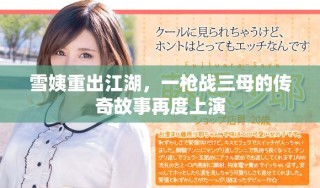 雪姨重出江湖，一槍戰(zhàn)三母的傳奇故事再度上演