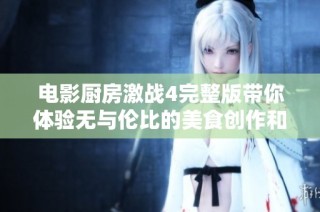 電影廚房激戰(zhàn)4完整版帶你體驗無與倫比的美食創(chuàng)作和廚師對決