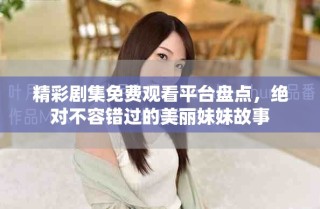 精彩劇集免費(fèi)觀看平臺盤點(diǎn)，絕對不容錯(cuò)過的美麗妹妹故事