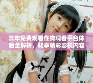 三年免費(fèi)觀看在線觀看平臺(tái)體驗(yàn)全解析，暢享精彩影視內(nèi)容