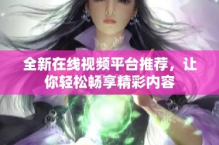 全新在線視頻平臺推薦，讓你輕松暢享精彩內(nèi)容