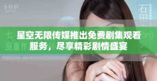 星空無限傳媒推出免費劇集觀看服務(wù)，盡享精彩劇情盛宴
