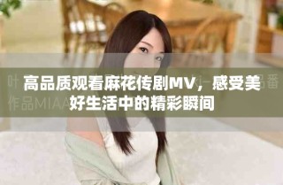高品質(zhì)觀看麻花傳劇MV，感受美好生活中的精彩瞬間