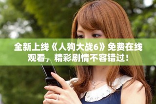 全新上線《人狗大戰(zhàn)6》免費在線觀看，精彩劇情不容錯過！