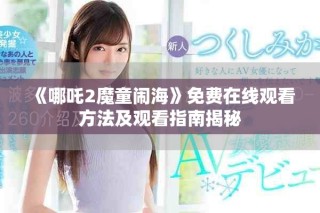 《哪吒2魔童鬧?！访赓M(fèi)在線觀看方法及觀看指南揭秘