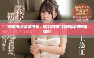 重磅推出星星視頻，精彩內(nèi)容引領(lǐng)時尚視聽新體驗