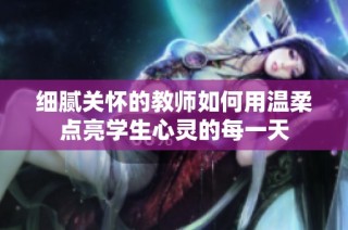 細(xì)膩關(guān)懷的教師如何用溫柔點亮學(xué)生心靈的每一天
