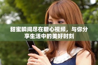 甜蜜瞬間盡在糖心視頻，與你分享生活中的美好時(shí)刻