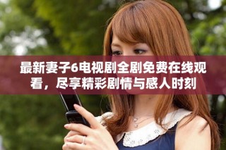 最新妻子6電視劇全劇免費在線觀看，盡享精彩劇情與感人時刻