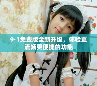 9·1免費(fèi)版全新升級(jí)，體驗(yàn)更流暢更便捷的功能