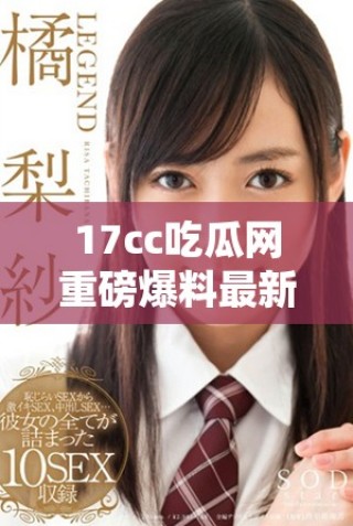 17cc吃瓜網(wǎng)重磅爆料最新動(dòng)態(tài)揭露娛樂(lè)圈內(nèi)幕真相