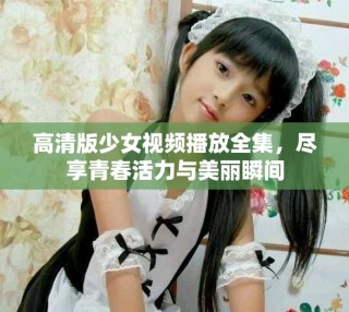 高清版少女視頻播放全集，盡享青春活力與美麗瞬間