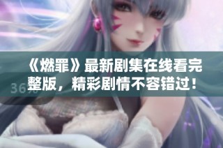 《燃罪》最新劇集在線看完整版，精彩劇情不容錯(cuò)過！