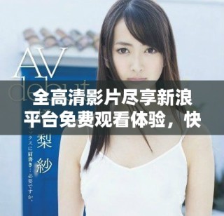 全高清影片盡享新浪平臺(tái)免費(fèi)觀看體驗(yàn)，快來(lái)加入我們吧！