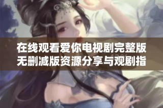 在線觀看愛(ài)你電視劇完整版無(wú)刪減版資源分享與觀劇指南