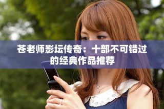 蒼老師影壇傳奇：十部不可錯過的經(jīng)典作品推薦