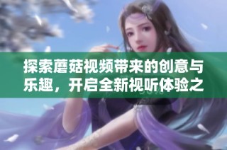 探索蘑菇視頻帶來的創(chuàng)意與樂趣，開啟全新視聽體驗(yàn)之旅