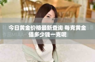 今日黃金價(jià)格最新查詢(xún) 每克黃金值多少錢(qián)一克呢