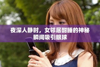 夜深人靜時(shí)，女鄰居酣睡的神秘瞬間吸引眼球