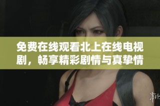 免費在線觀看北上在線電視劇，暢享精彩劇情與真摯情感體驗