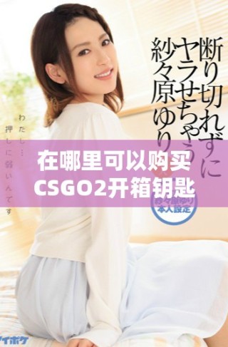 在哪里可以購(gòu)買CSGO2開(kāi)箱鑰匙最靠譜的渠道推薦