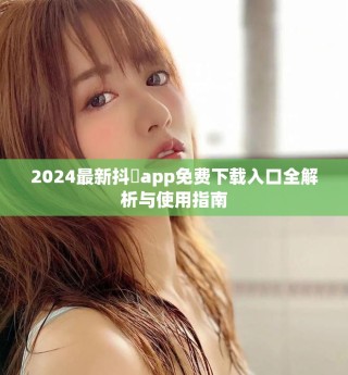 2024最新抖抈app免費(fèi)下載入口全解析與使用指南