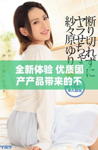 全新體驗(yàn) 優(yōu)質(zhì)國產(chǎn)產(chǎn)品帶來的不一樣的生活選擇