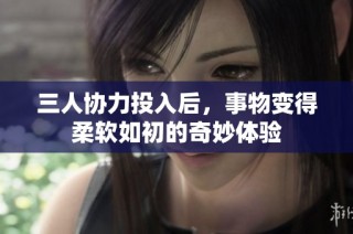 三人協(xié)力投入后，事物變得柔軟如初的奇妙體驗