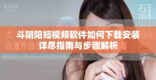 斗陰陽(yáng)短視頻軟件如何下載安裝詳盡指南與步驟解析