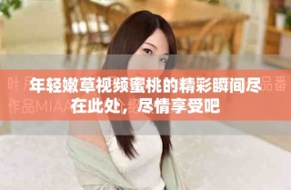 年輕嫩草視頻蜜桃的精彩瞬間盡在此處，盡情享受吧