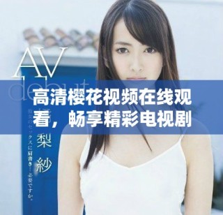 高清櫻花視頻在線觀看，暢享精彩電視劇和電影篩選合集