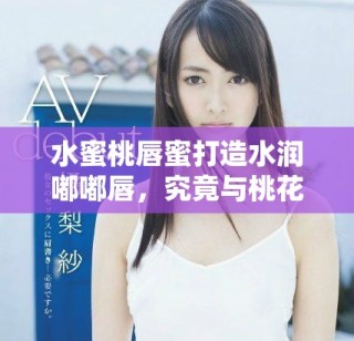 水蜜桃唇蜜打造水潤?quán)洁酱?，究竟與桃花有什么關(guān)系呢