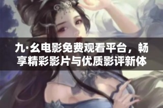九·幺電影免費(fèi)觀看平臺(tái)，暢享精彩影片與優(yōu)質(zhì)影評(píng)新體驗(yàn)