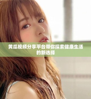 黃瓜視頻分享平臺帶你探索健康生活的新選擇