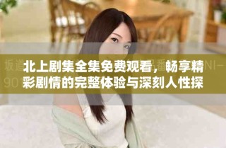北上劇集全集免費(fèi)觀看，暢享精彩劇情的完整體驗(yàn)與深刻人性探討