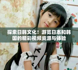 探索日韓文化！游覽日本和韓國的精彩視頻資源與體驗(yàn)