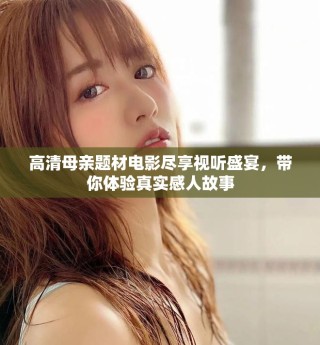 高清母親題材電影盡享視聽盛宴，帶你體驗真實感人故事