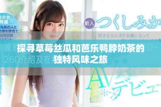 探尋草莓絲瓜和芭樂鴨脖奶茶的獨特風(fēng)味之旅
