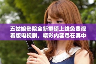 五姑娘影院全新重磅上線免費(fèi)觀看版電視劇，精彩內(nèi)容盡在其中