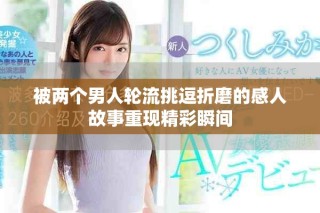 被兩個(gè)男人輪流挑逗折磨的感人故事重現(xiàn)精彩瞬間