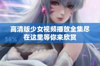 高清版少女視頻播放全集盡在這里等你來(lái)欣賞