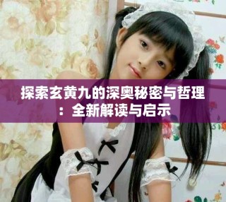 探索玄黃九的深?yuàn)W秘密與哲理：全新解讀與啟示