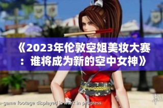 《2023年倫敦空姐美妝大賽：誰(shuí)將成為新的空中女神》