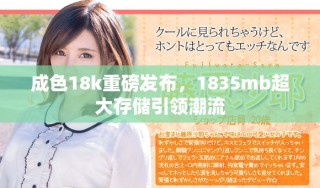 成色18k重磅發(fā)布，1835mb超大存儲(chǔ)引領(lǐng)潮流